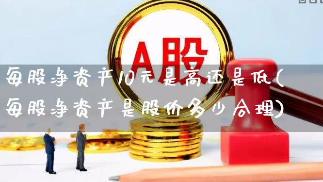 每股净资产10元是高还是低(每股净资产是股价多少合理)_https://www.gfdzclz.com_科创板_第1张