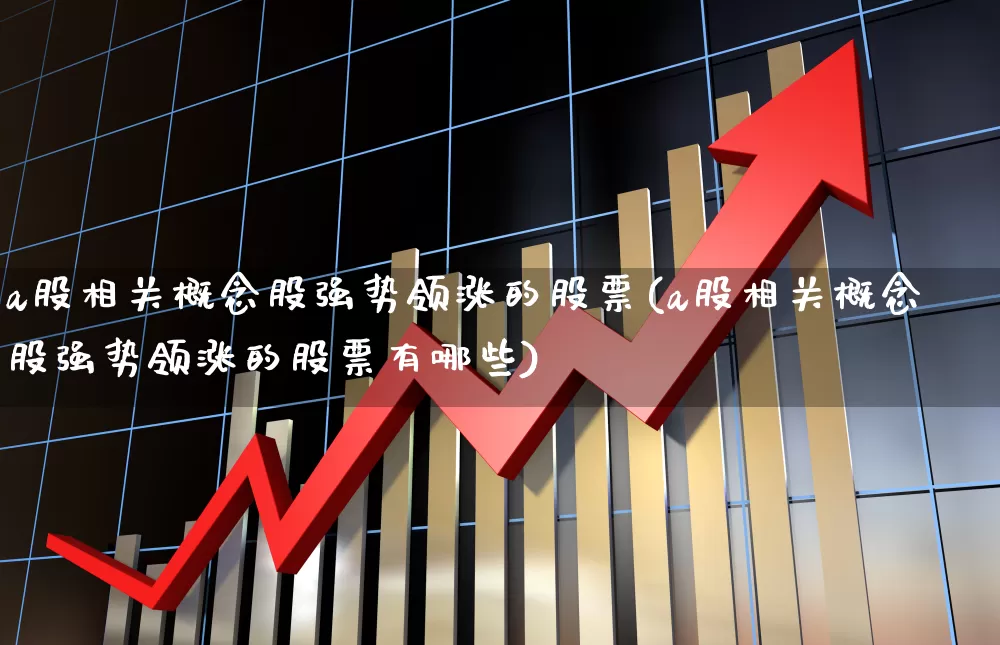 a股相关概念股强势领涨的股票(a股相关概念股强势领涨的股票有哪些)_https://www.gfdzclz.com_深交所_第1张