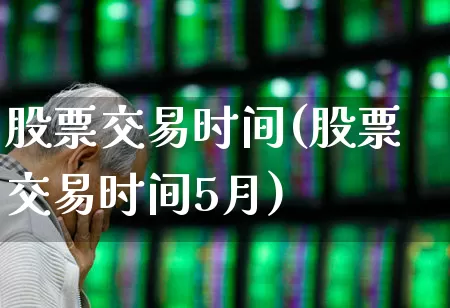 股票交易时间(股票交易时间5月)_https://www.gfdzclz.com_深交所_第1张