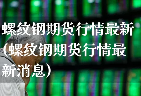 螺纹钢期货行情最新(螺纹钢期货行情最新消息)_https://www.gfdzclz.com_上交所_第1张