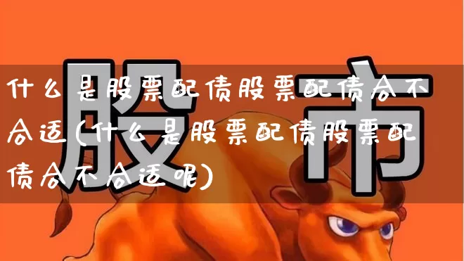什么是股票配债股票配债合不合适(什么是股票配债股票配债合不合适呢)_https://www.gfdzclz.com_深交所_第1张