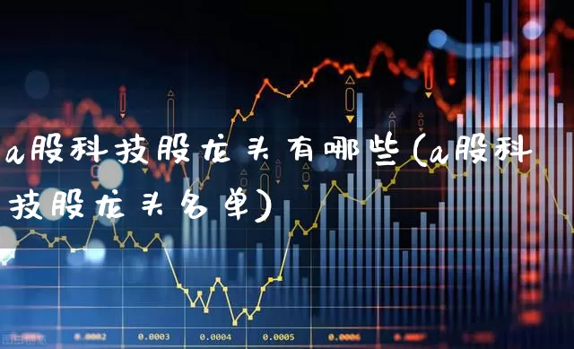 a股科技股龙头有哪些(a股科技股龙头名单)_https://www.gfdzclz.com_创业板_第1张