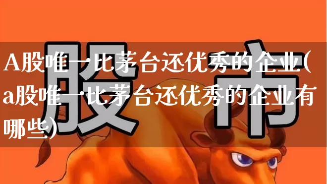 A股唯一比茅台还优秀的企业(a股唯一比茅台还优秀的企业有哪些)_https://www.gfdzclz.com_北交所_第1张