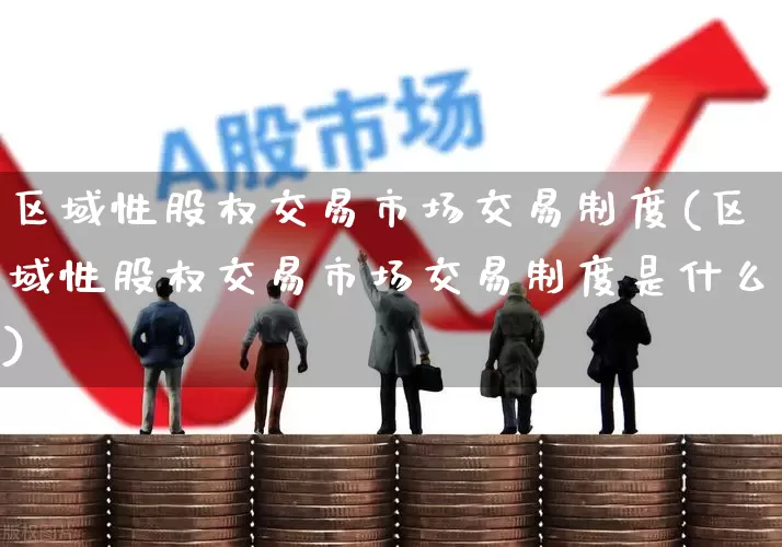 区域性股权交易市场交易制度(区域性股权交易市场交易制度是什么)_https://www.gfdzclz.com_上交所_第1张