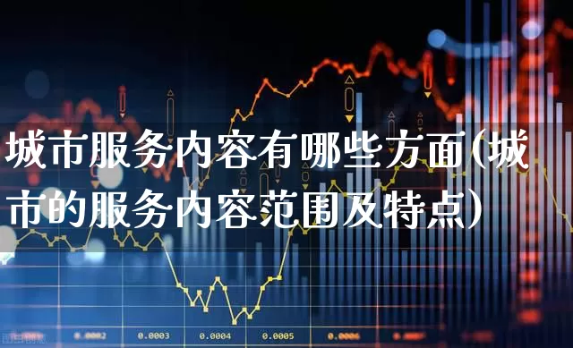 城市服务内容有哪些方面(城市的服务内容范围及特点)_https://www.gfdzclz.com_深交所_第1张