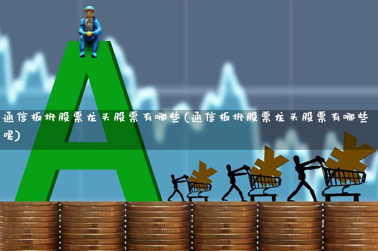 通信板块股票龙头股票有哪些(通信板块股票龙头股票有哪些呢)_https://www.gfdzclz.com_深交所_第1张