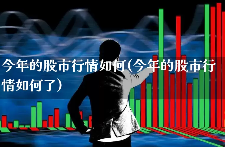 今年的股市行情如何(今年的股市行情如何了)_https://www.gfdzclz.com_科创板_第1张