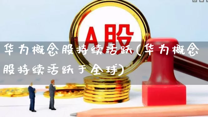 华为概念股持续活跃(华为概念股持续活跃于全球)_https://www.gfdzclz.com_创业板_第1张