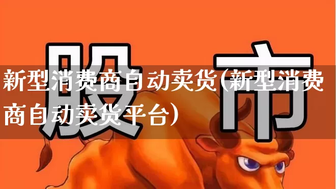 新型消费商自动卖货(新型消费商自动卖货平台)_https://www.gfdzclz.com_创业板_第1张