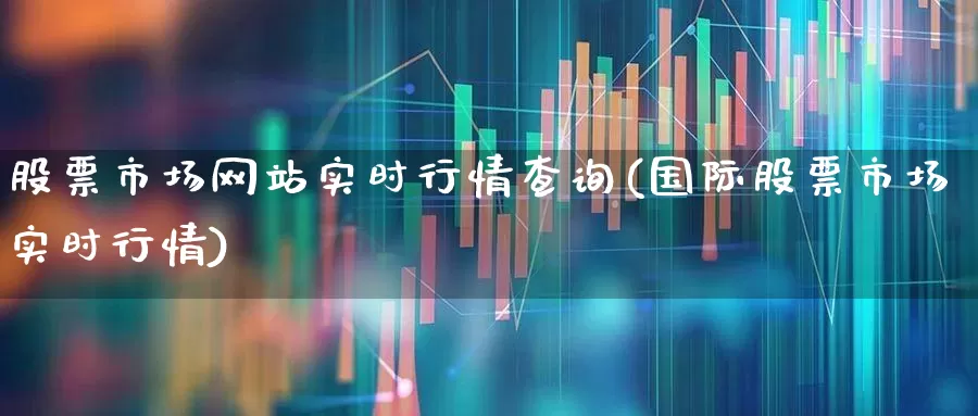 股票市场网站实时行情查询(国际股票市场实时行情)_https://www.gfdzclz.com_科创板_第1张