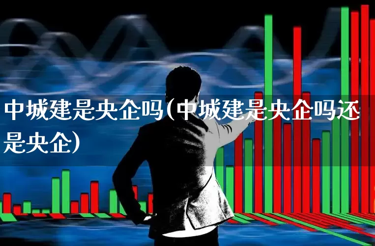 中城建是央企吗(中城建是央企吗还是央企)_https://www.gfdzclz.com_深交所_第1张