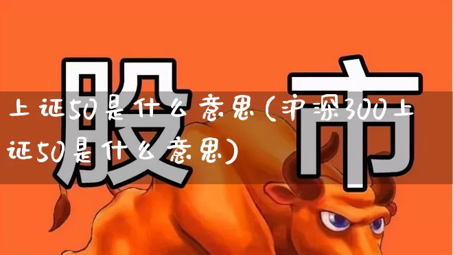 上证50是什么意思(沪深300上证50是什么意思)_https://www.gfdzclz.com_上交所_第1张
