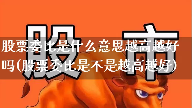 股票委比是什么意思越高越好吗(股票委比是不是越高越好)_https://www.gfdzclz.com_深交所_第1张