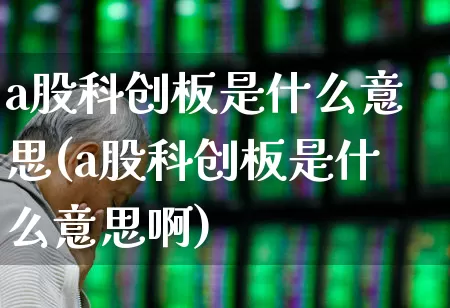 a股科创板是什么意思(a股科创板是什么意思啊)_https://www.gfdzclz.com_创业板_第1张