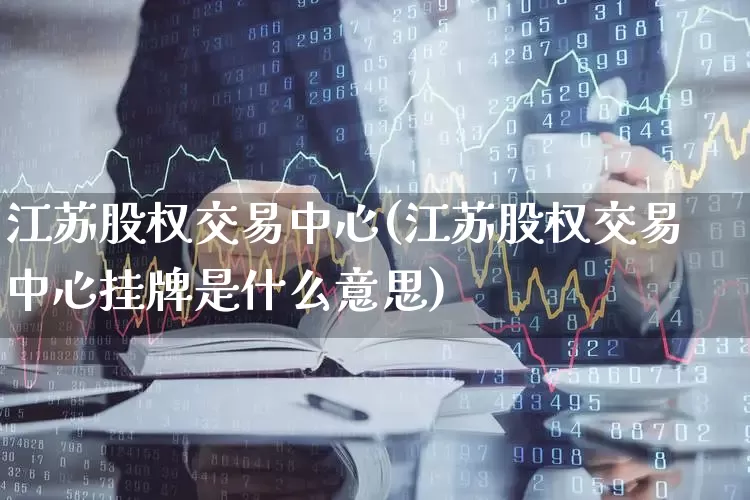 江苏股权交易中心(江苏股权交易中心挂牌是什么意思)_https://www.gfdzclz.com_科创板_第1张