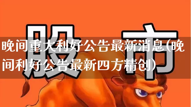 晚间重大利好公告最新消息(晚间利好公告最新四方精创)_https://www.gfdzclz.com_创业板_第1张