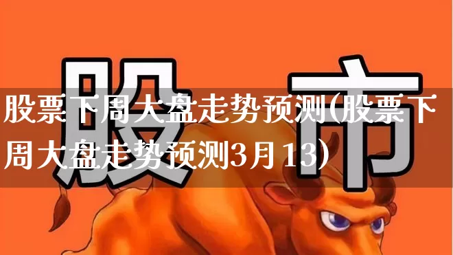 股票下周大盘走势预测(股票下周大盘走势预测3月13)_https://www.gfdzclz.com_上交所_第1张