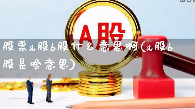 股票a股b股什么意思啊(a股b股是啥意思)_https://www.gfdzclz.com_科创板_第1张