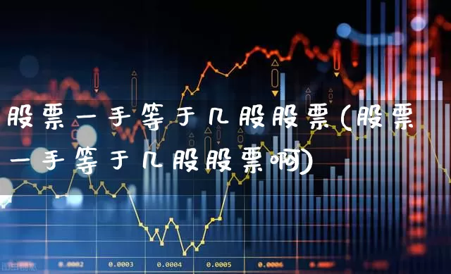 股票一手等于几股股票(股票一手等于几股股票啊)_https://www.gfdzclz.com_上交所_第1张