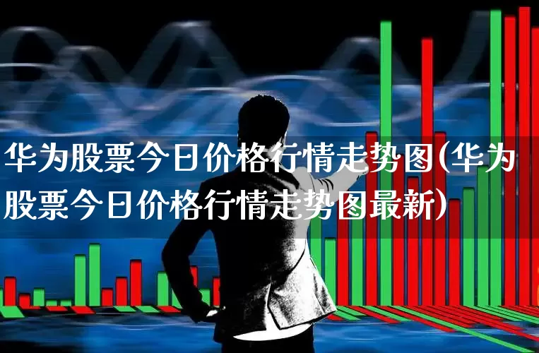 华为股票今日价格行情走势图(华为股票今日价格行情走势图最新)_https://www.gfdzclz.com_深交所_第1张