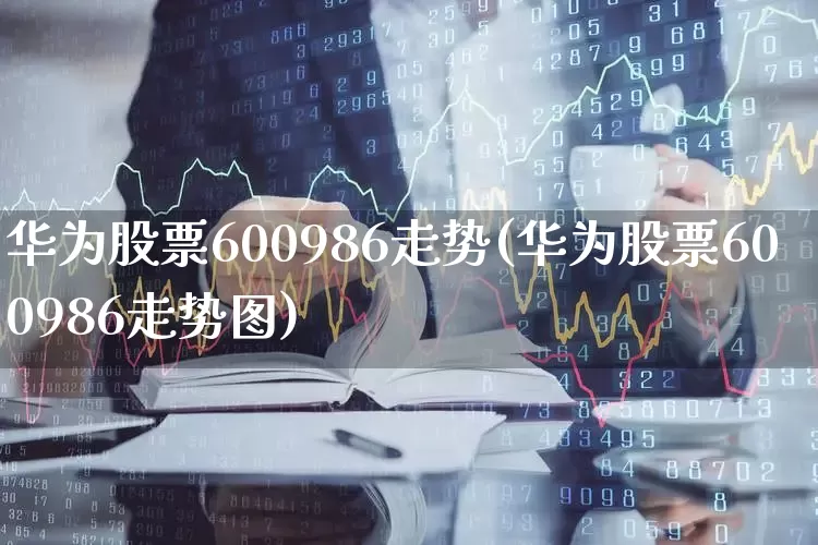 华为股票600986走势(华为股票600986走势图)_https://www.gfdzclz.com_北交所_第1张