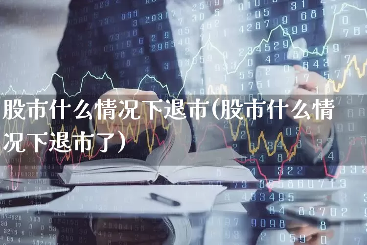 股市什么情况下退市(股市什么情况下退市了)_https://www.gfdzclz.com_科创板_第1张