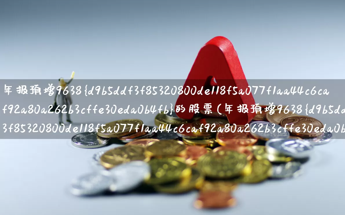 年报预增9638%的股票(年报预增9638%的股票是哪个)_https://www.gfdzclz.com_上交所_第1张