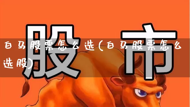 白马股票怎么选(白马股票怎么选股)_https://www.gfdzclz.com_科创板_第1张