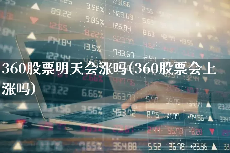 360股票明天会涨吗(360股票会上涨吗)_https://www.gfdzclz.com_上交所_第1张