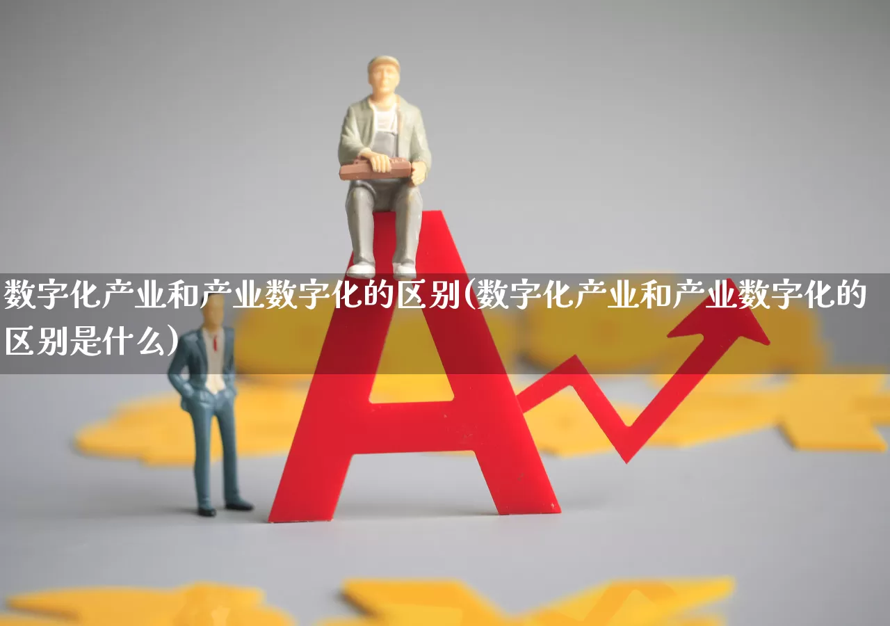 数字化产业和产业数字化的区别(数字化产业和产业数字化的区别是什么)_https://www.gfdzclz.com_科创板_第1张