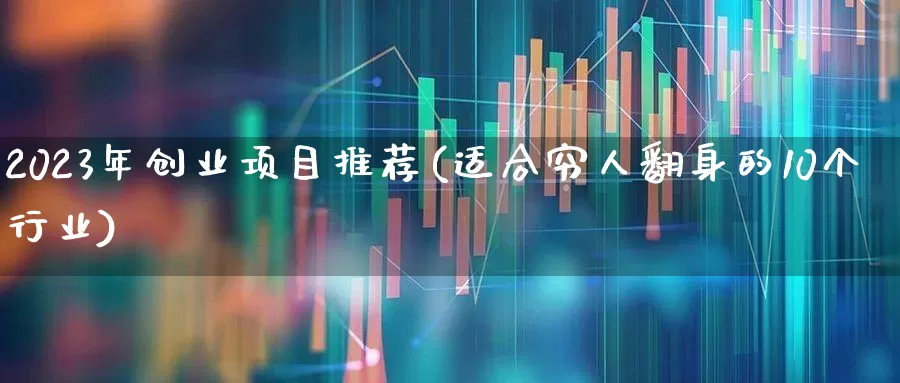 2023年创业项目推荐(适合穷人翻身的10个行业)_https://www.gfdzclz.com_创业板_第1张
