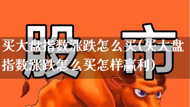 买大盘指数涨跌怎么买(买大盘指数涨跌怎么买怎样赢利)_https://www.gfdzclz.com_创业板_第1张