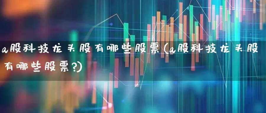 a股科技龙头股有哪些股票(a股科技龙头股有哪些股票?)_https://www.gfdzclz.com_创业板_第1张