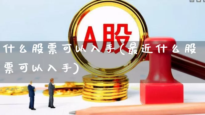 什么股票可以入手(最近什么股票可以入手)_https://www.gfdzclz.com_科创板_第1张