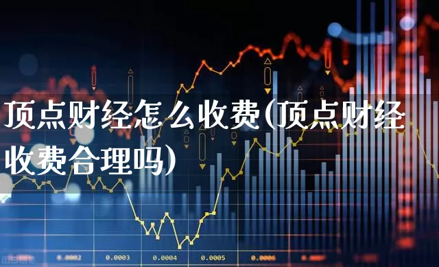 顶点财经怎么收费(顶点财经收费合理吗)_https://www.gfdzclz.com_上交所_第1张