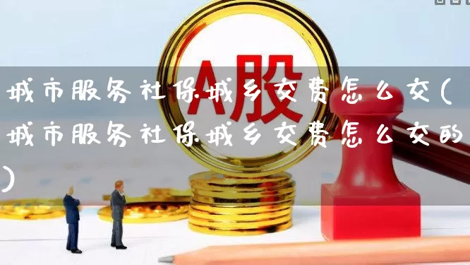 城市服务社保城乡交费怎么交(城市服务社保城乡交费怎么交的)_https://www.gfdzclz.com_科创板_第1张