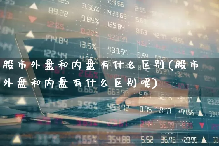 股市外盘和内盘有什么区别(股市外盘和内盘有什么区别呢)_https://www.gfdzclz.com_上交所_第1张