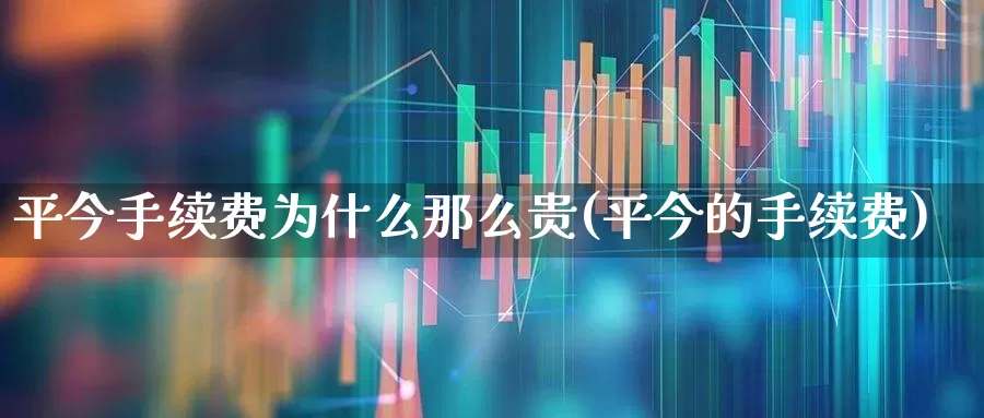 平今手续费为什么那么贵(平今的手续费)_https://www.gfdzclz.com_北交所_第1张
