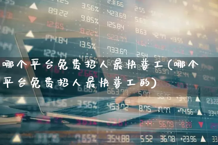 哪个平台免费招人最快普工(哪个平台免费招人最快普工的)_https://www.gfdzclz.com_创业板_第1张