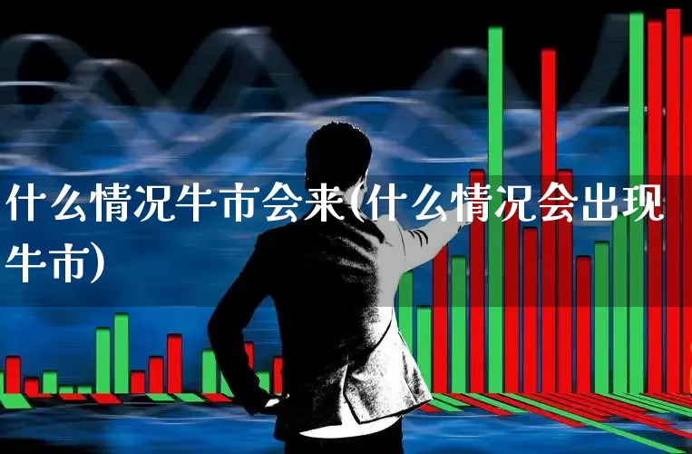什么情况牛市会来(什么情况会出现牛市)_https://www.gfdzclz.com_北交所_第1张