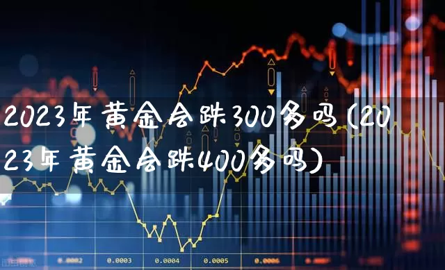 2023年黄金会跌300多吗(2023年黄金会跌400多吗)_https://www.gfdzclz.com_深交所_第1张