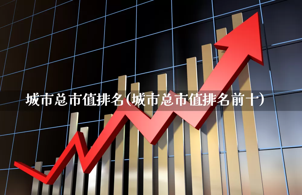 城市总市值排名(城市总市值排名前十)_https://www.gfdzclz.com_深交所_第1张