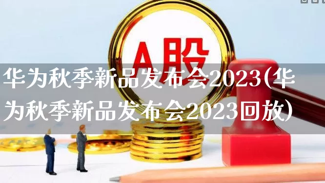 华为秋季新品发布会2023(华为秋季新品发布会2023回放)_https://www.gfdzclz.com_科创板_第1张