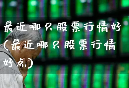 最近哪只股票行情好(最近哪只股票行情好点)_https://www.gfdzclz.com_北交所_第1张