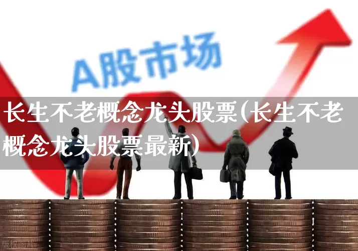 长生不老概念龙头股票(长生不老概念龙头股票最新)_https://www.gfdzclz.com_创业板_第1张