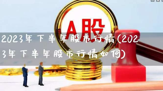 2023年下半年股市行情(2023年下半年股市行情如何)_https://www.gfdzclz.com_科创板_第1张