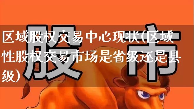 区域股权交易中心现状(区域性股权交易市场是省级还是县级)_https://www.gfdzclz.com_深交所_第1张