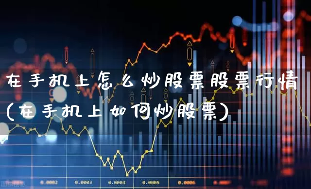在手机上怎么炒股票股票行情(在手机上如何炒股票)_https://www.gfdzclz.com_上交所_第1张