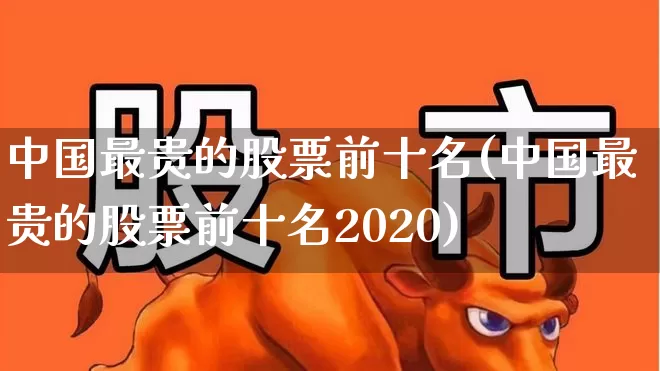 中国最贵的股票前十名(中国最贵的股票前十名2020)_https://www.gfdzclz.com_深交所_第1张