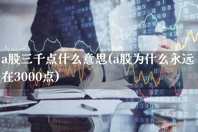 a股三千点什么意思(a股为什么永远在3000点)_https://www.gfdzclz.com_北交所_第1张